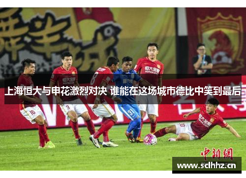 上海恒大与申花激烈对决 谁能在这场城市德比中笑到最后