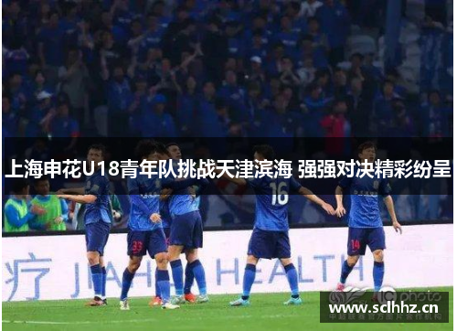 上海申花U18青年队挑战天津滨海 强强对决精彩纷呈
