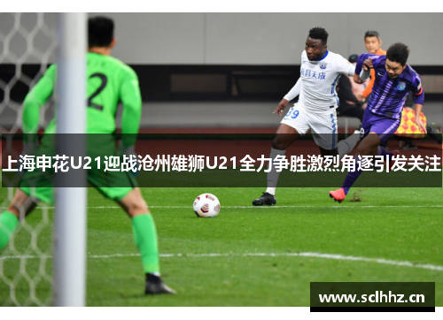 上海申花U21迎战沧州雄狮U21全力争胜激烈角逐引发关注