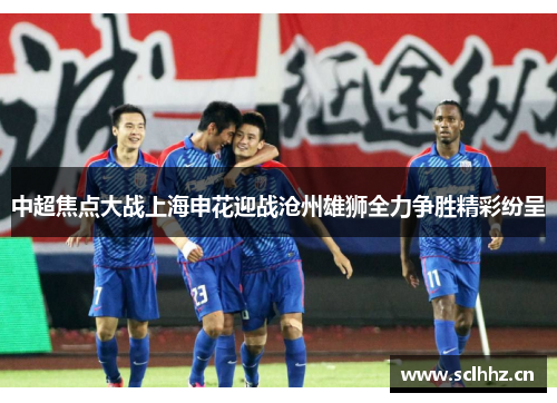 中超焦点大战上海申花迎战沧州雄狮全力争胜精彩纷呈