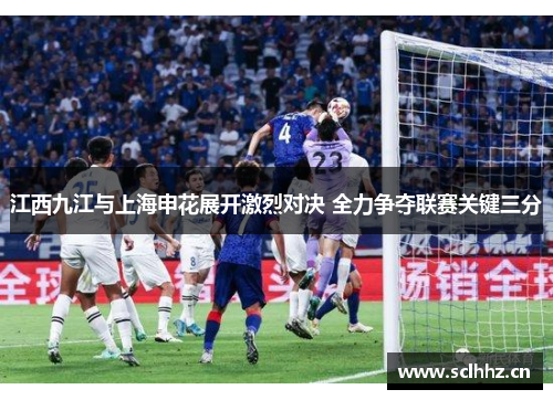 江西九江与上海申花展开激烈对决 全力争夺联赛关键三分