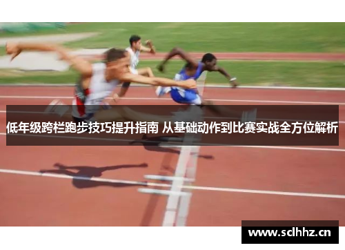 低年级跨栏跑步技巧提升指南 从基础动作到比赛实战全方位解析