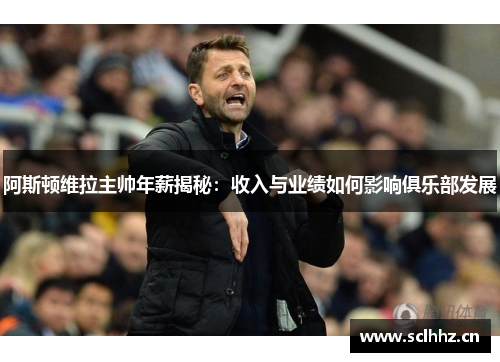 阿斯顿维拉主帅年薪揭秘：收入与业绩如何影响俱乐部发展