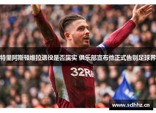 特里阿斯顿维拉退役是否属实 俱乐部宣布他正式告别足球界